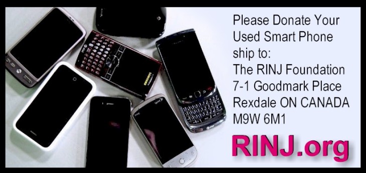 Please Donate Your  Used Smart Phone ship to:  The RINJ Foundation 7-1 Goodmark Place Rexdale ON CANADA M9W 6M1
